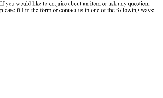 If you would like to enquire about an item or ask any question, please fill in the form or contact us in one of the following ways: